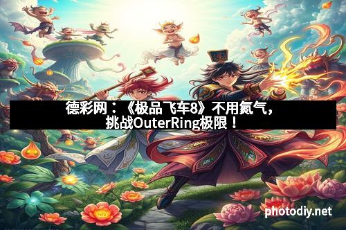 德彩网：《极品飞车8》不用氮气，挑战OuterRing极限！