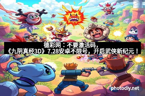 德彩网：不要激活码，《九阴真经3D》7.28安卓不限号，开启武侠新纪元！
